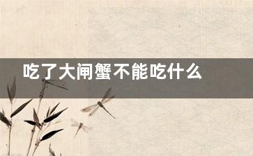 吃了大闸蟹不能吃什么 大闸蟹不能和什么食物一起食用(吃了大闸蟹不能吃橘子吗)